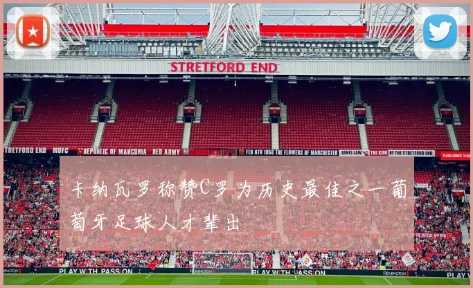 卡纳瓦罗称赞C罗为历史最佳之一葡萄牙足球人才辈出