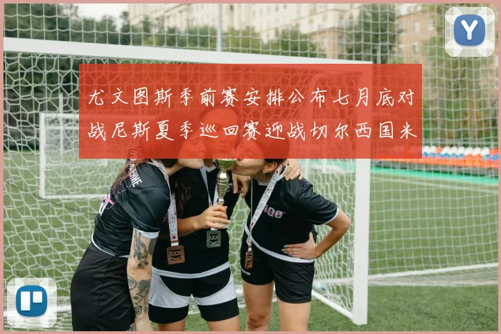 尤文图斯季前赛安排公布七月底对战尼斯夏季巡回赛迎战切尔西国米巴勒莫