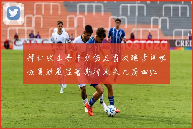 拜仁攻击手卡尔伤后首次跑步训练恢复进展显著期待未来几周回归