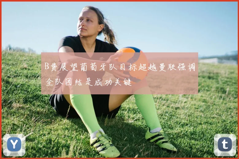 B费展望葡萄牙队目标超越曼联强调全队团结是成功关键