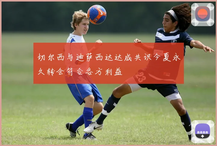 切尔西与迪萨西达达成共识今夏永久转会符合各方利益