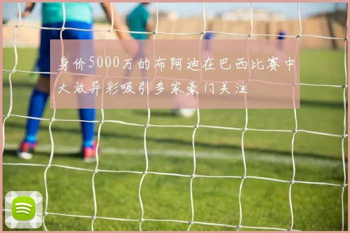 身价5000万的布阿迪在巴西比赛中大放异彩吸引多家豪门关注