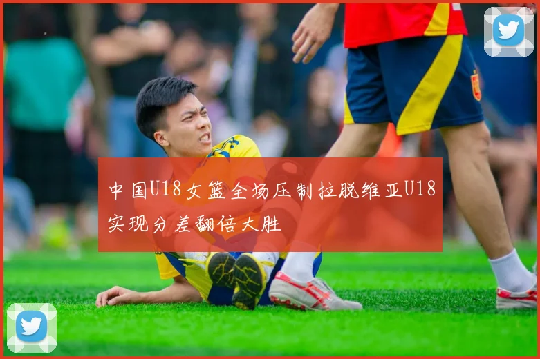 中国U18女篮全场压制拉脱维亚U18实现分差翻倍大胜