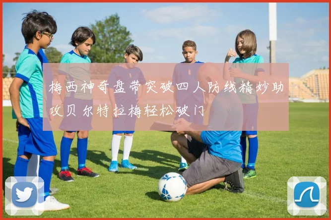 梅西神奇盘带突破四人防线精妙助攻贝尔特拉梅轻松破门
