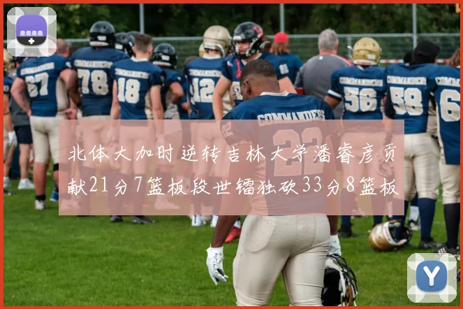 北体大加时逆转吉林大学潘睿彦贡献21分7篮板段世镭独砍33分8篮板表现抢眼