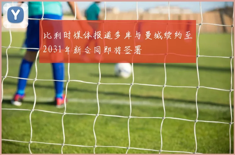 比利时媒体报道多库与曼城续约至2031年新合同即将签署