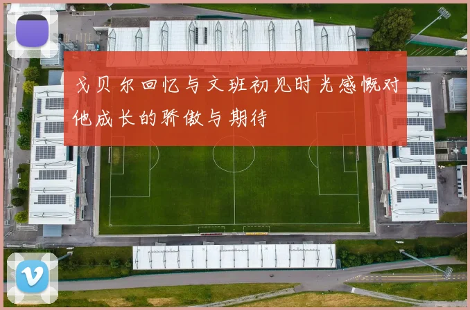 戈贝尔回忆与文班初见时光感慨对他成长的骄傲与期待