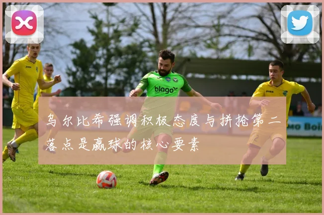 乌尔比希强调积极态度与拼抢第二落点是赢球的核心要素