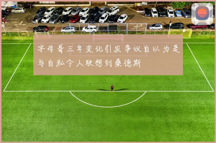 字母哥三年变化引发争议自以为是与自私令人联想到桑德斯