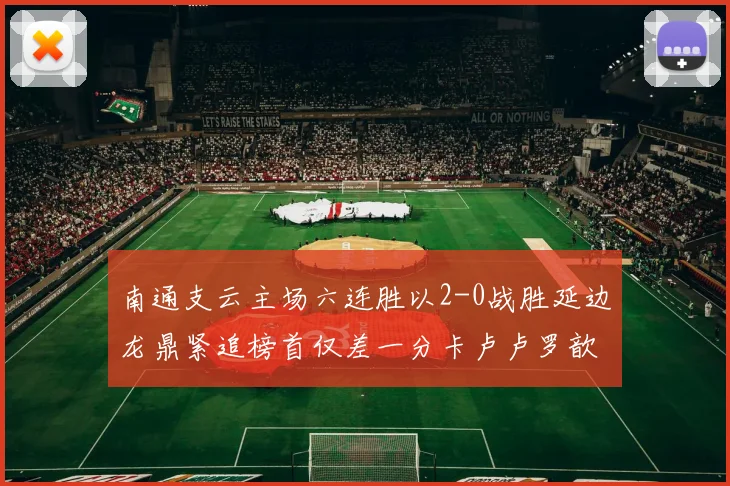 南通支云主场六连胜以2-0战胜延边龙鼎紧追榜首仅差一分卡卢卢罗歆破门助力