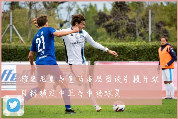 穆里尼奥与皇马高层密谈引援计划目标锁定中卫与中场球员