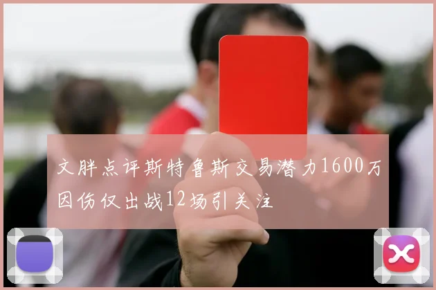 文胖点评斯特鲁斯交易潜力1600万因伤仅出战12场引关注