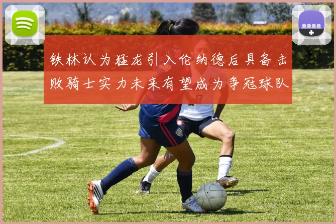 铁林认为猛龙引入伦纳德后具备击败骑士实力未来有望成为争冠球队