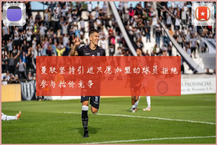 曼联坚持引进只愿加盟的球员拒绝参与抬价竞争