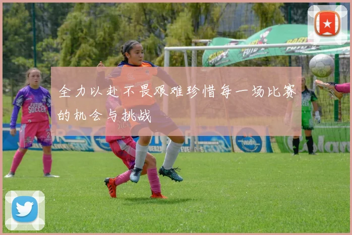全力以赴不畏艰难珍惜每一场比赛的机会与挑战