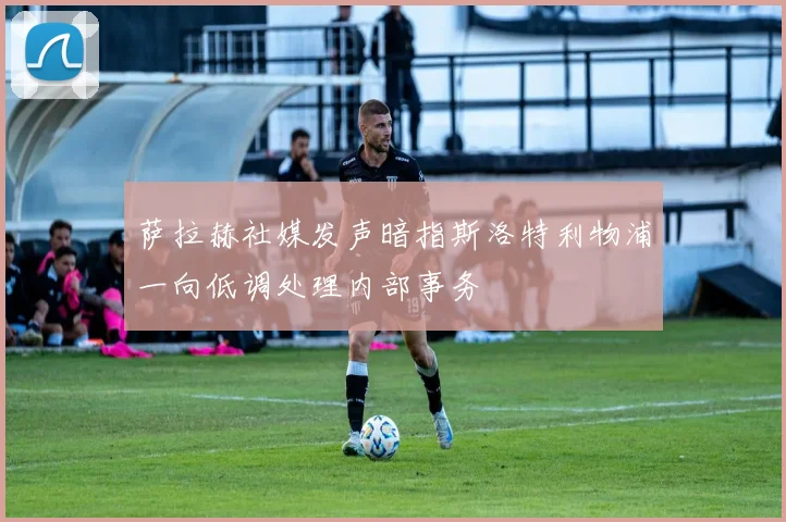 萨拉赫社媒发声暗指斯洛特利物浦一向低调处理内部事务