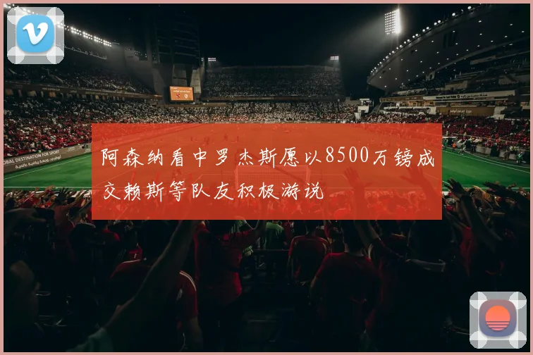 阿森纳看中罗杰斯愿以8500万镑成交赖斯等队友积极游说