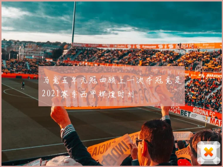 马竞五年无冠回顾上一次夺冠竟是2021赛季西甲辉煌时刻