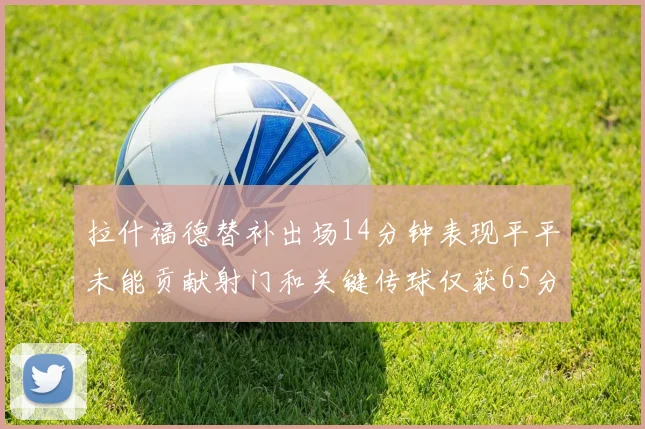 拉什福德替补出场14分钟表现平平未能贡献射门和关键传球仅获65分