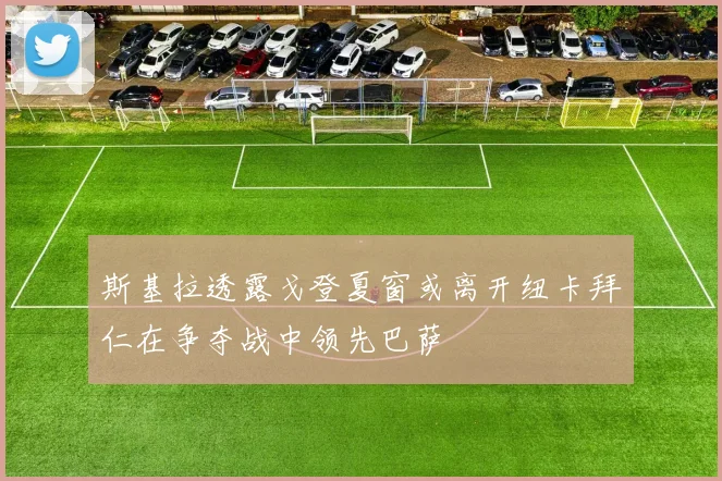 斯基拉透露戈登夏窗或离开纽卡拜仁在争夺战中领先巴萨