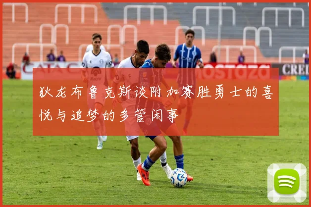狄龙布鲁克斯谈附加赛胜勇士的喜悦与追梦的多管闲事